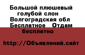 Большой плюшевый голубой слон. - Волгоградская обл. Бесплатное » Отдам бесплатно   